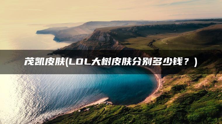 茂凯皮肤(LOL大树皮肤分别多少钱？)