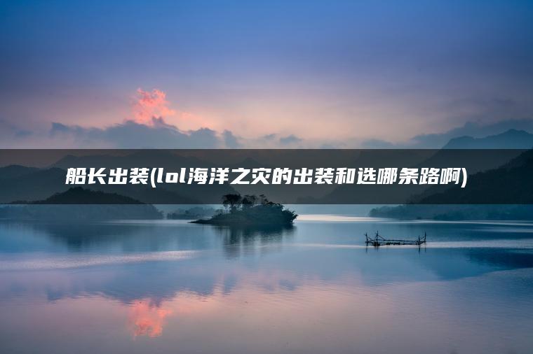 船长出装(lol海洋之灾的出装和选哪条路啊)