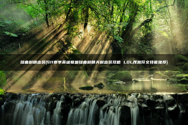 扭曲树精出装(S11赛季英雄联盟扭曲树精天赋出装攻略 LOL茂凯符文技能推荐)