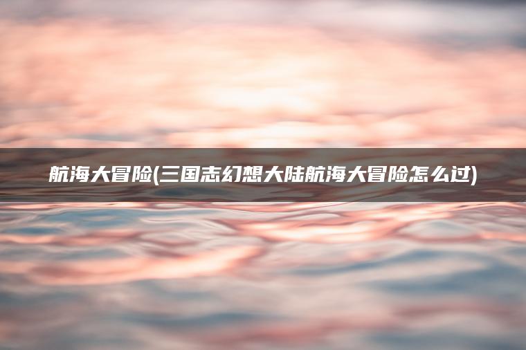 航海大冒险(三国志幻想大陆航海大冒险怎么过)