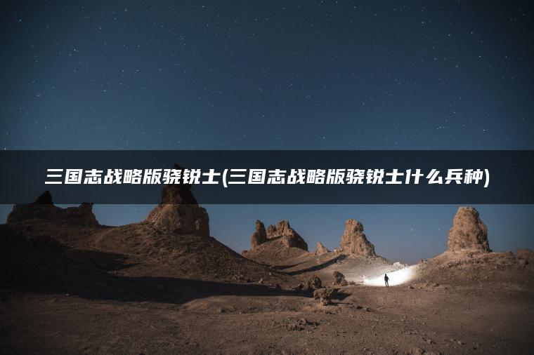三国志战略版骁锐士(三国志战略版骁锐士什么兵种)