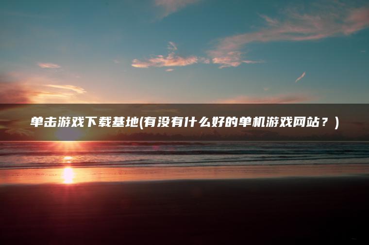 单击游戏下载基地(有没有什么好的单机游戏网站？)