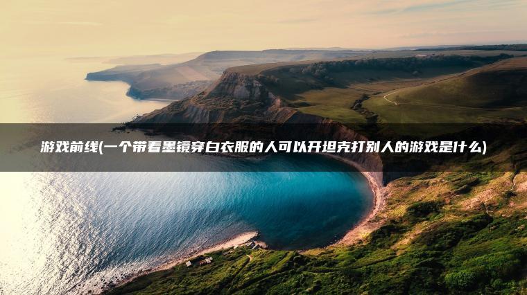 游戏前线(一个带着墨镜穿白衣服的人可以开坦克打别人的游戏是什么)