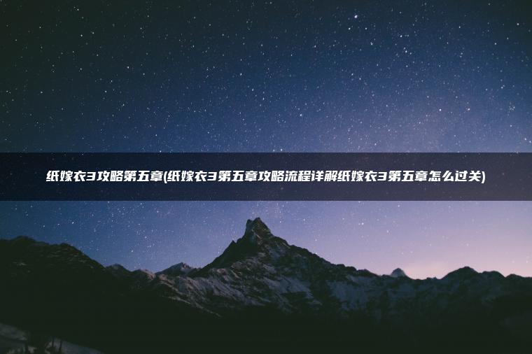 纸嫁衣3攻略第五章(纸嫁衣3第五章攻略流程详解纸嫁衣3第五章怎么过关)