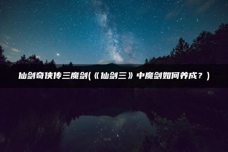 仙剑奇侠传三魔剑(《仙剑三》中魔剑如何养成？)
