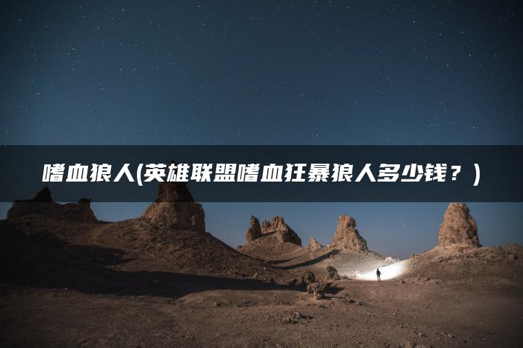 嗜血狼人(英雄联盟嗜血狂暴狼人多少钱？)