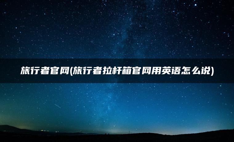 旅行者官网(旅行者拉杆箱官网用英语怎么说)