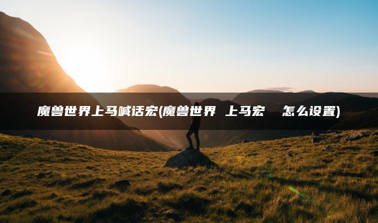 魔兽世界上马喊话宏(魔兽世界 上马宏  怎么设置)