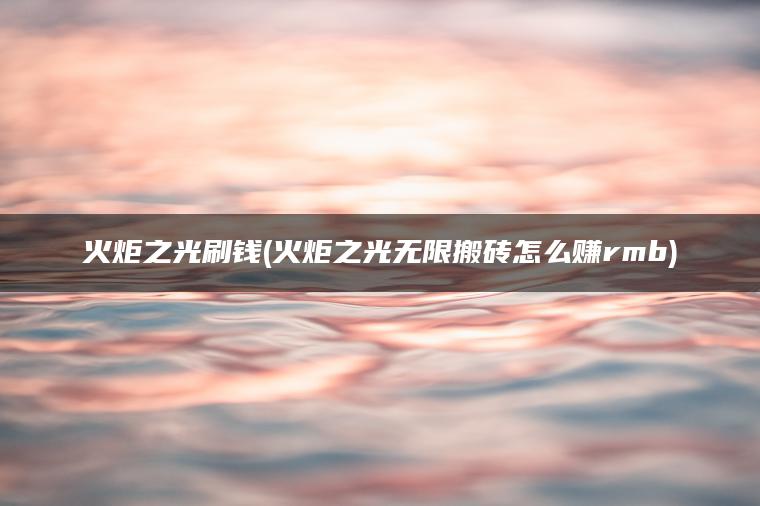 火炬之光刷钱(火炬之光无限搬砖怎么赚rmb)