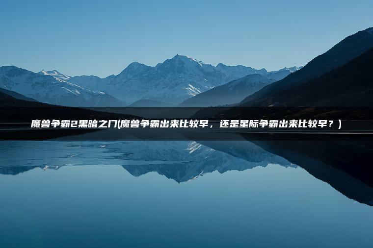 魔兽争霸2黑暗之门(魔兽争霸出来比较早，还是星际争霸出来比较早？)