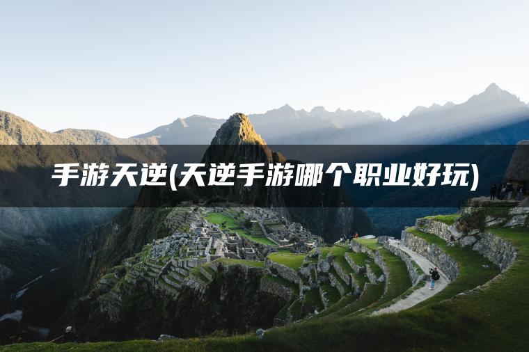 手游天逆(天逆手游哪个职业好玩)