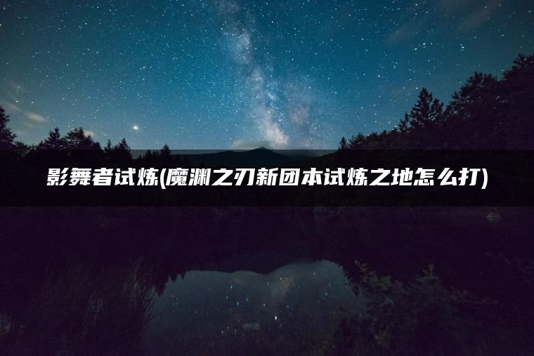 影舞者试炼(魔渊之刃新团本试炼之地怎么打)