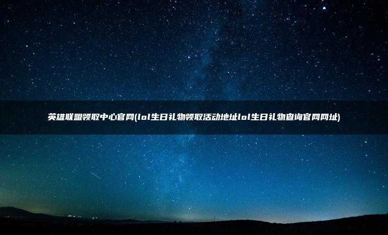 英雄联盟领取中心官网(lol生日礼物领取活动地址lol生日礼物查询官网网址)