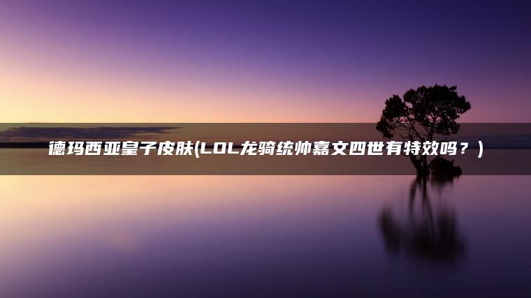 德玛西亚皇子皮肤(LOL龙骑统帅嘉文四世有特效吗？)