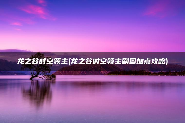 龙之谷时空领主(龙之谷时空领主刷图加点攻略)