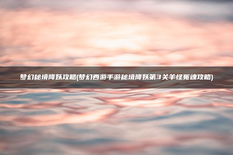 梦幻秘境降妖攻略(梦幻西游手游秘境降妖第3关羊怪冤魂攻略)