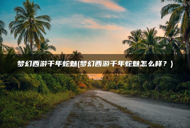梦幻西游千年蛇魅(梦幻西游千年蛇魅怎么样？)