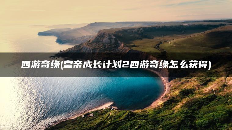 西游奇缘(皇帝成长计划2西游奇缘怎么获得)