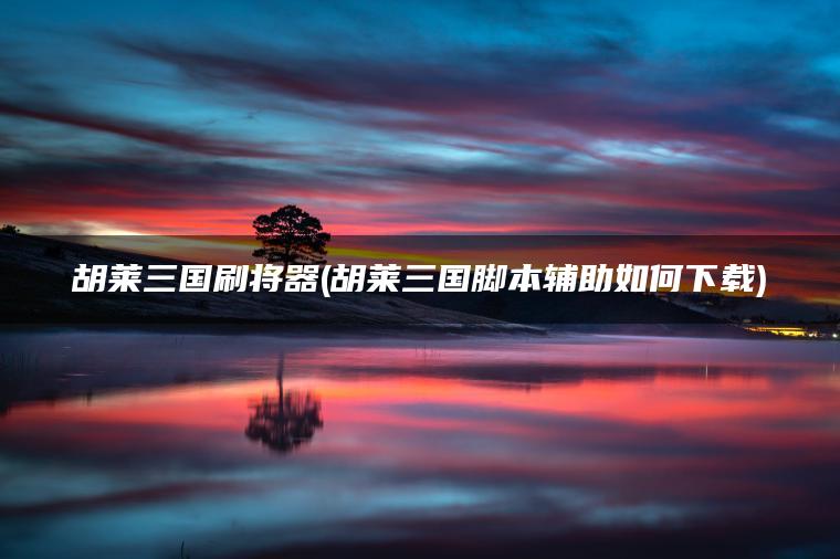 胡莱三国刷将器(胡莱三国脚本辅助如何下载)