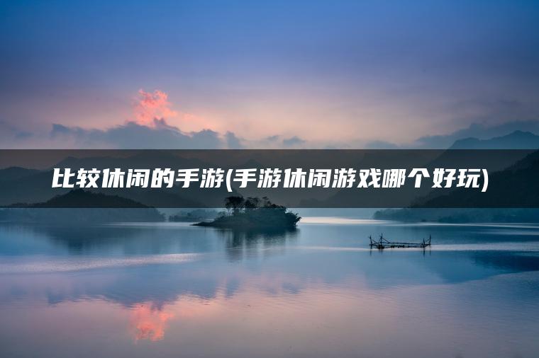 比较休闲的手游(手游休闲游戏哪个好玩)