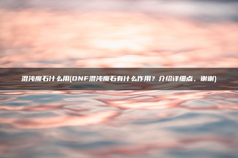 混沌魔石什么用(DNF混沌魔石有什么作用？介绍详细点，谢谢)