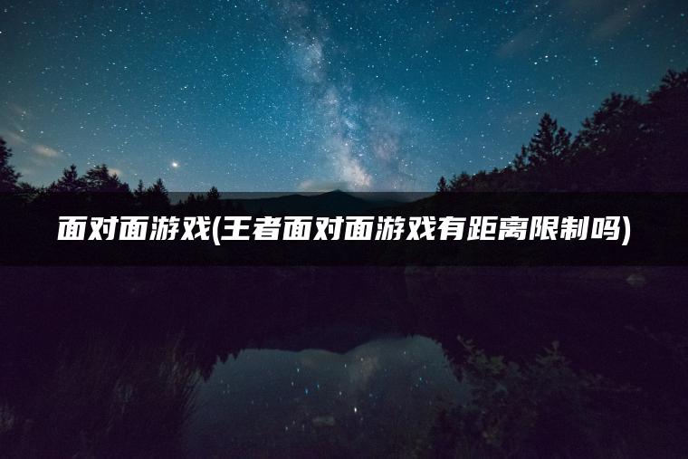 面对面游戏(王者面对面游戏有距离限制吗)