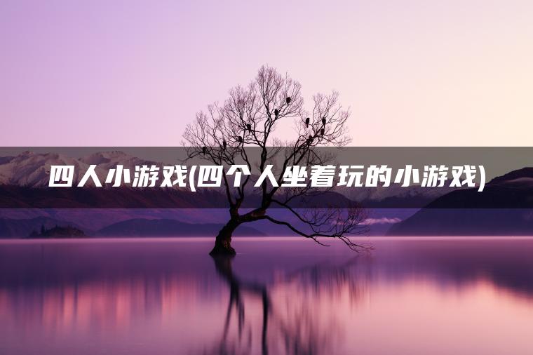 四人小游戏(四个人坐着玩的小游戏)