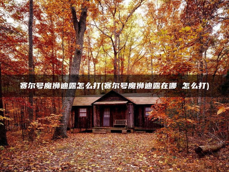 赛尔号魔狮迪露怎么打(赛尔号魔狮迪露在哪 怎么打)