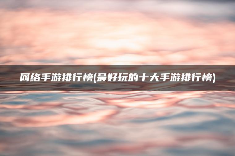 网络手游排行榜(最好玩的十大手游排行榜)