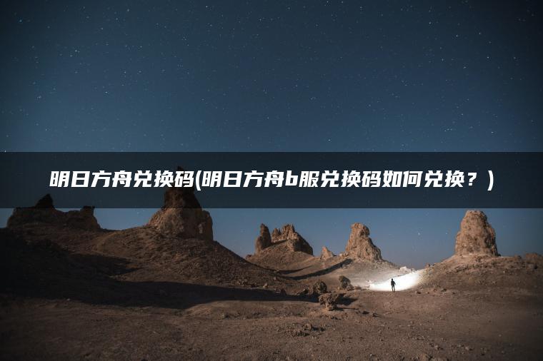 明日方舟兑换码(明日方舟b服兑换码如何兑换？)