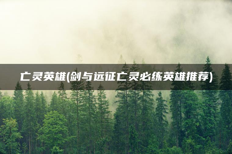 亡灵英雄(剑与远征亡灵必练英雄推荐)