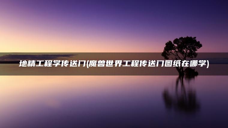 地精工程学传送门(魔兽世界工程传送门图纸在哪学)