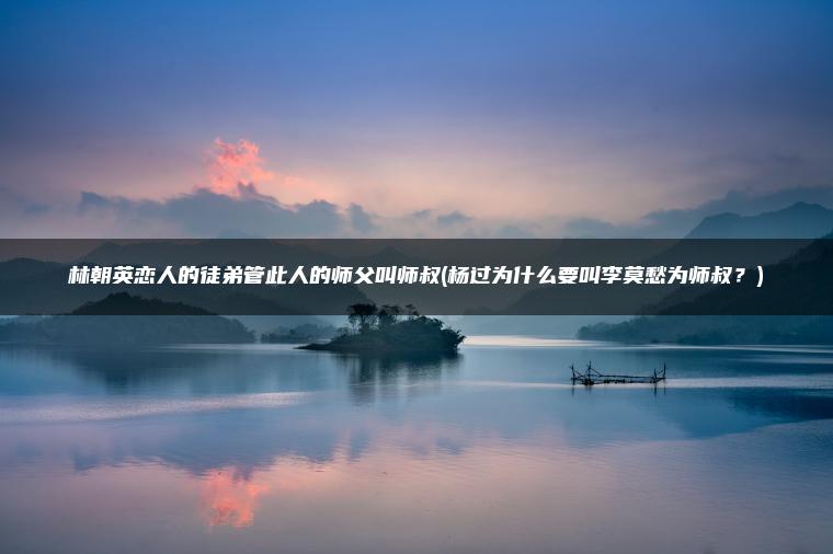 林朝英恋人的徒弟管此人的师父叫师叔(杨过为什么要叫李莫愁为师叔？)