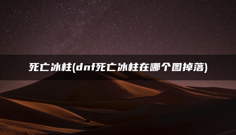 死亡冰柱(dnf死亡冰柱在哪个图掉落)