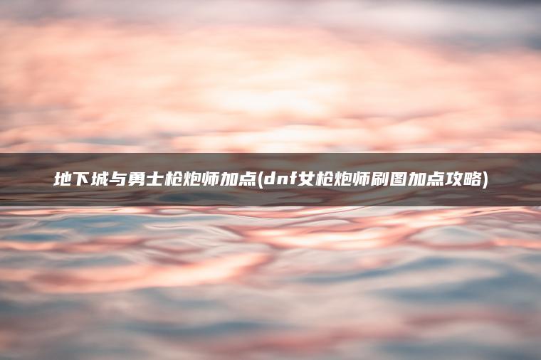 地下城与勇士枪炮师加点(dnf女枪炮师刷图加点攻略)