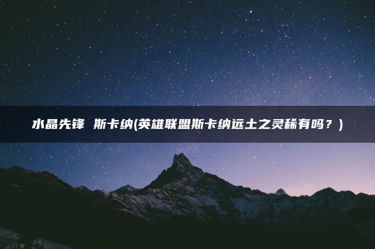 水晶先锋 斯卡纳(英雄联盟斯卡纳远土之灵稀有吗？)
