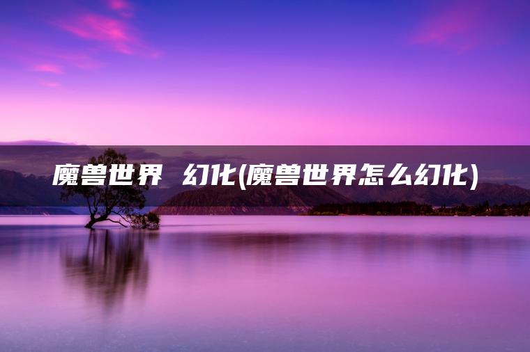 魔兽世界 幻化(魔兽世界怎么幻化)