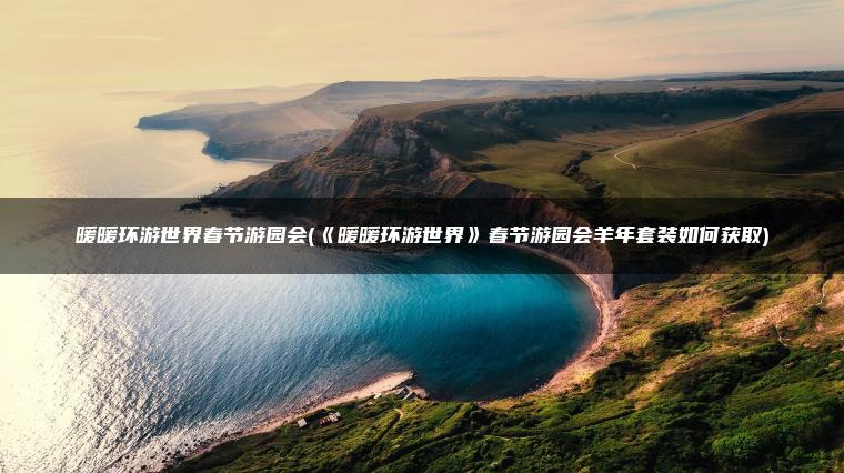 暖暖环游世界春节游园会(《暖暖环游世界》春节游园会羊年套装如何获取)