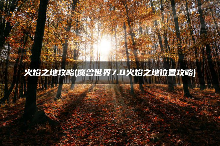 火焰之地攻略(魔兽世界7.0火焰之地位置攻略)