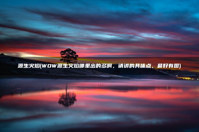 源生火焰(WOW源生火焰哪里出的多啊，请讲的具体点，最好有图)