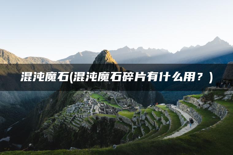 混沌魔石(混沌魔石碎片有什么用？)