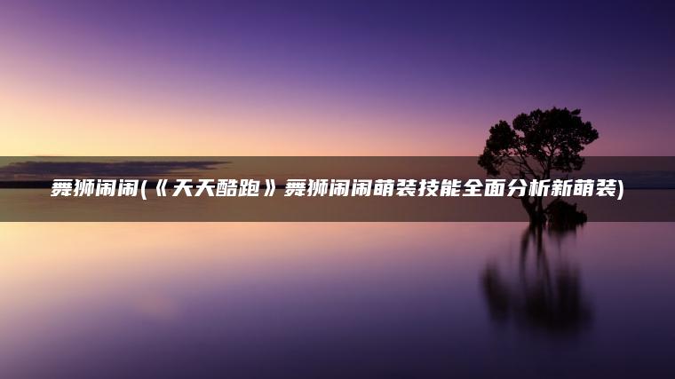 舞狮闹闹(《天天酷跑》舞狮闹闹萌装技能全面分析新萌装)