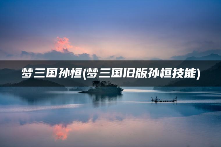 梦三国孙恒(梦三国旧版孙桓技能)