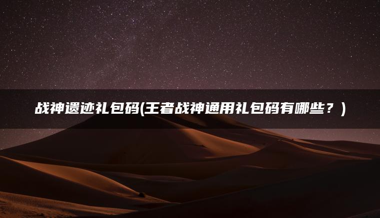战神遗迹礼包码(王者战神通用礼包码有哪些？)