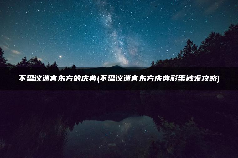 不思议迷宫东方的庆典(不思议迷宫东方庆典彩蛋触发攻略)