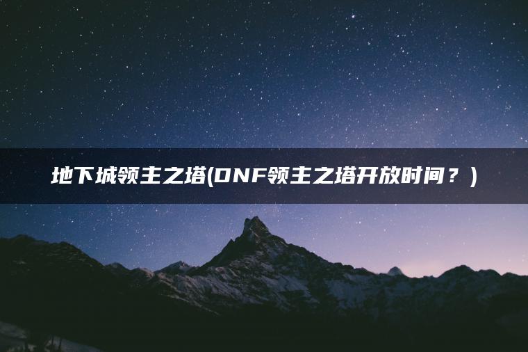 地下城领主之塔(DNF领主之塔开放时间？)