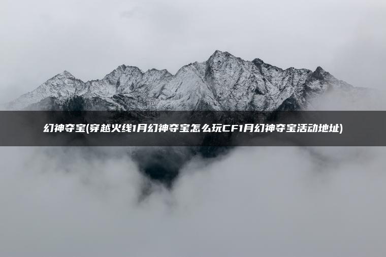 幻神夺宝(穿越火线1月幻神夺宝怎么玩CF1月幻神夺宝活动地址)