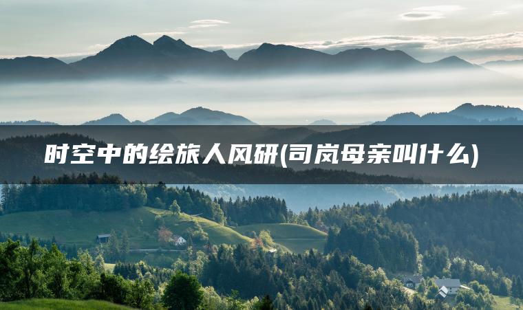 时空中的绘旅人风研(司岚母亲叫什么)