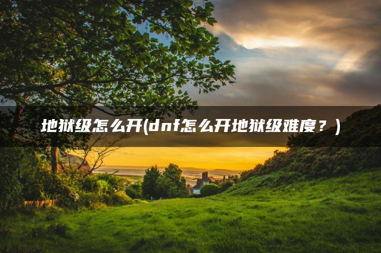 地狱级怎么开(dnf怎么开地狱级难度？)