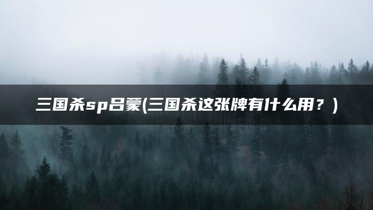 三国杀sp吕蒙(三国杀这张牌有什么用？)